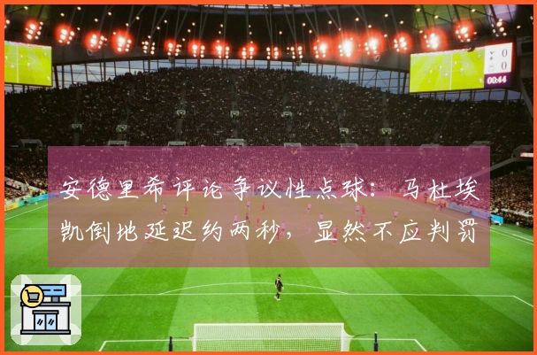 安德里希评论争议性点球：马杜埃凯倒地延迟约两秒，显然不应判罚点球