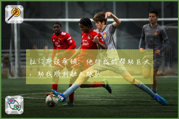 拉门斯谈希顿：他对我的帮助巨大，助我顺利融入球队