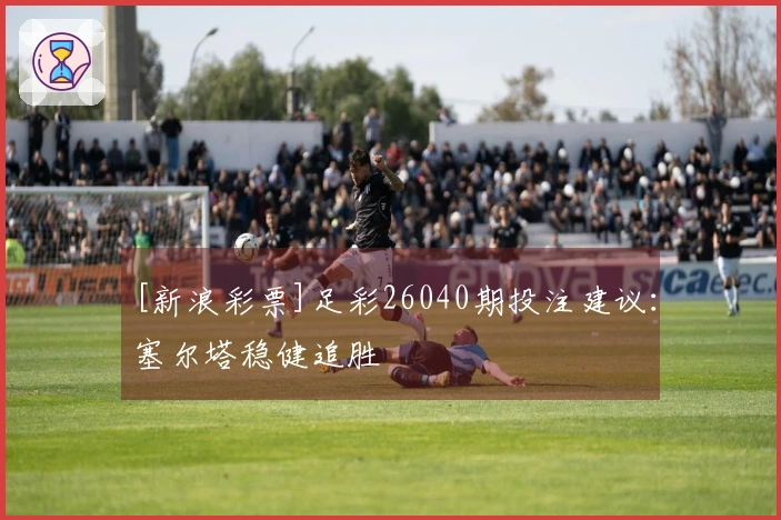 [新浪彩票]足彩26040期投注建议：塞尔塔稳健追胜