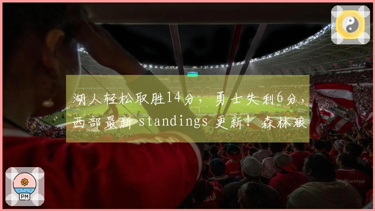 湖人轻松取胜14分，勇士失利6分，西部最新 standings 更新！森林狼排名下滑至第五。
