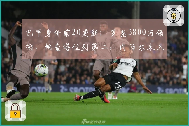 巴甲身价前20更新：罗克3800万领衔，帕奎塔位列第二，内马尔未入榜单