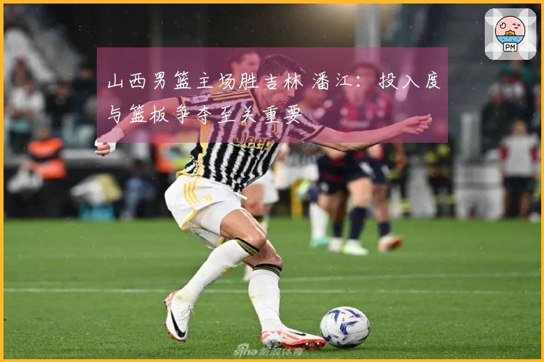 山西男篮主场胜吉林 潘江：投入度与篮板争夺至关重要