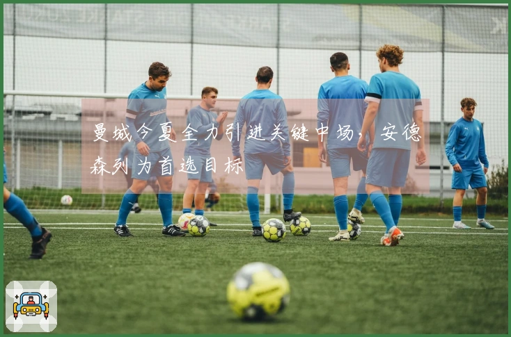 曼城今夏全力引进关键中场，安德森列为首选目标