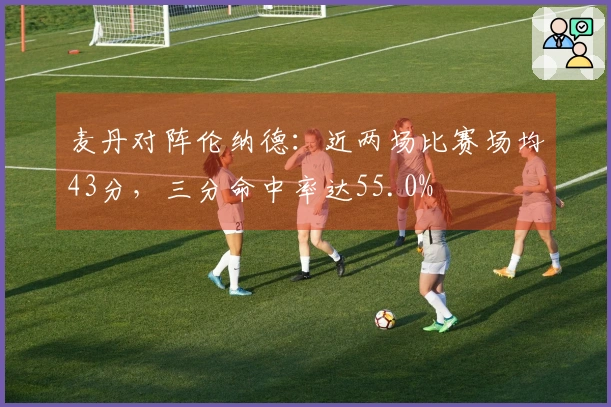 麦丹对阵伦纳德：近两场比赛场均43分，三分命中率达55.0%