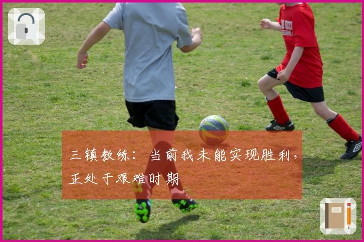 三镇教练:当前我未能实现胜利,正处于艰难时期
