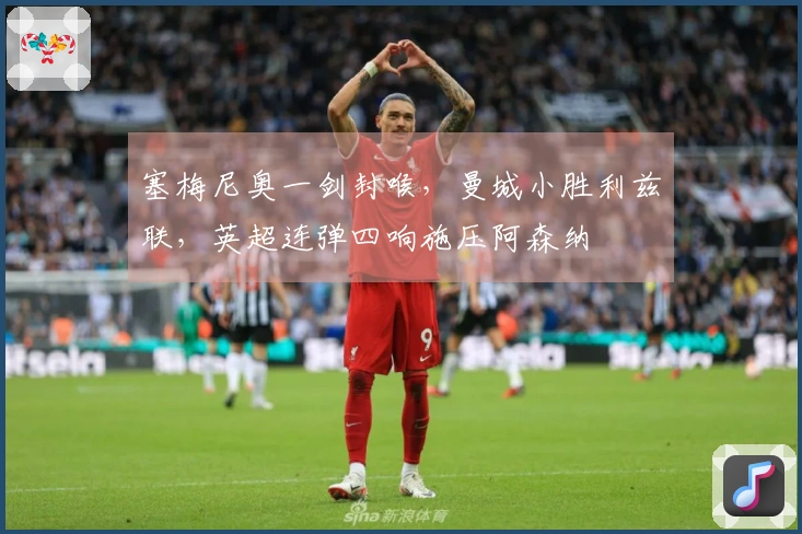 塞梅尼奥一剑封喉，曼城小胜利兹联，英超连弹四响施压阿森纳