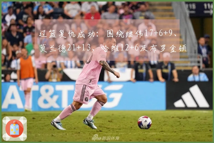 辽篮复仇成功：围绕继伟17+6+9、莫兰德21+13、哈维12+6及布罗金顿3分奋战