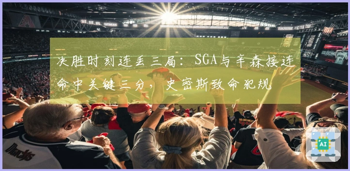 决胜时刻连丢三局：SGA与辛森接连命中关键三分，史密斯致命犯规