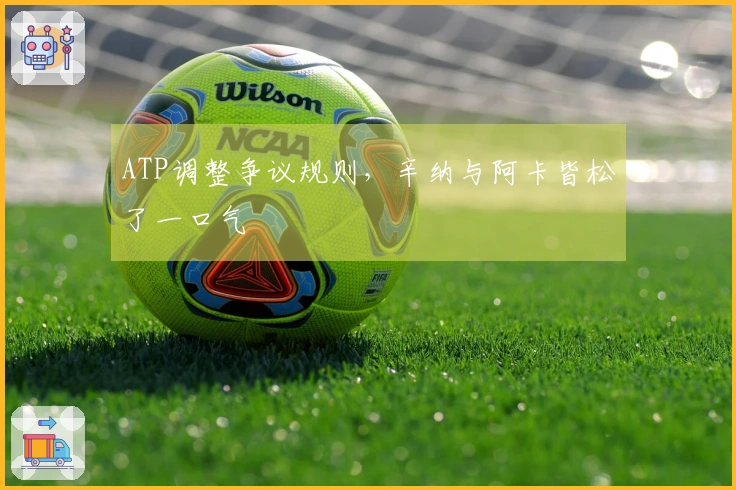 ATP调整争议规则，辛纳与阿卡皆松了一口气