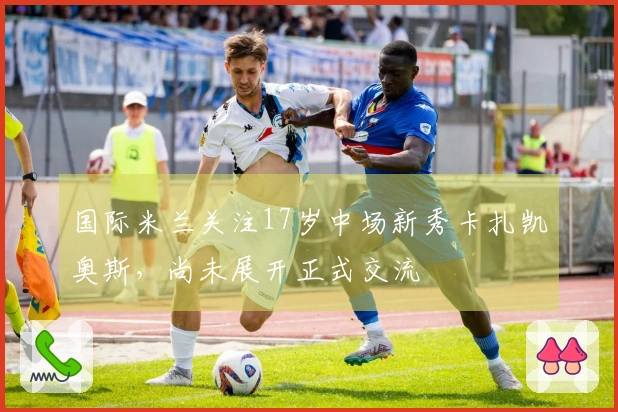 国际米兰关注17岁中场新秀卡扎凯奥斯，尚未展开正式交流