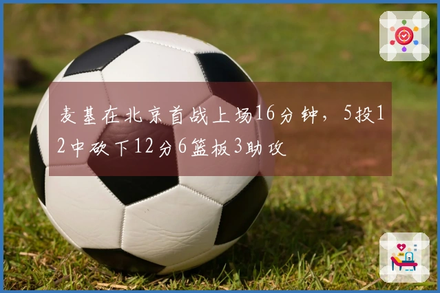 麦基在北京首战上场16分钟，5投12中砍下12分6篮板3助攻