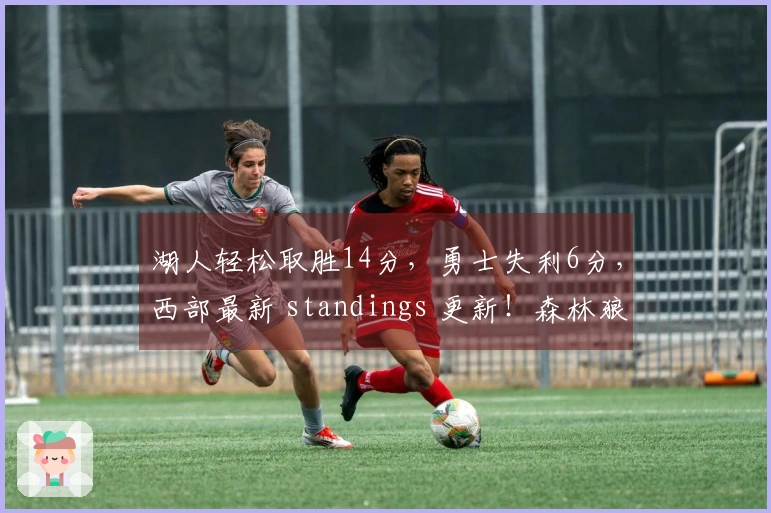 湖人轻松取胜14分，勇士失利6分，西部最新 standings 更新！森林狼排名下滑至第五。