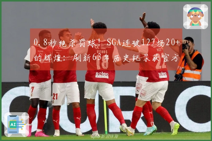 0.8秒绝杀罚球！SGA连破127场20+的辉煌：刷新63年历史纪录获官方赞赏