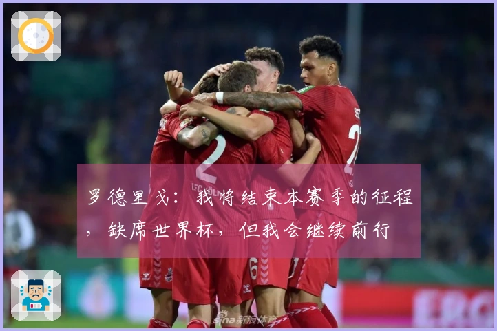罗德里戈：我将结束本赛季的征程，缺席世界杯，但我会继续前行