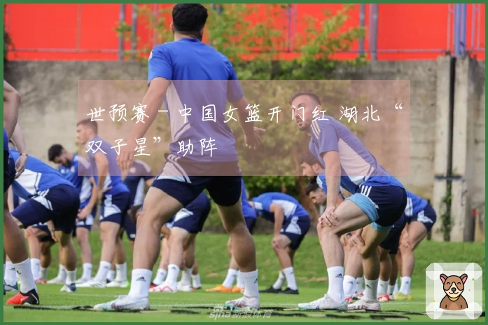 世预赛 - 中国女篮开门红 湖北“双子星”助阵