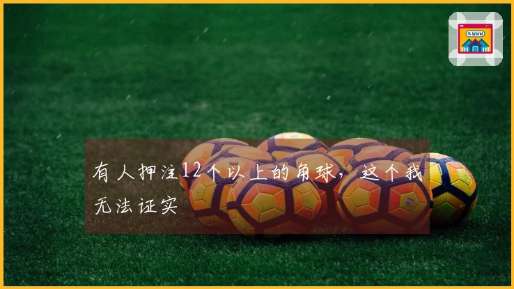 有人押注12个以上的角球，这个我无法证实
