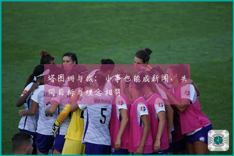 塔图姆与我:小事也能成新闻,共同目标与理念相符