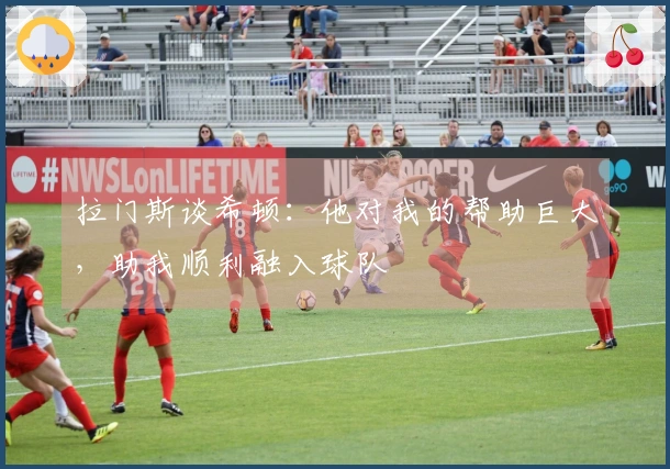 拉门斯谈希顿：他对我的帮助巨大，助我顺利融入球队