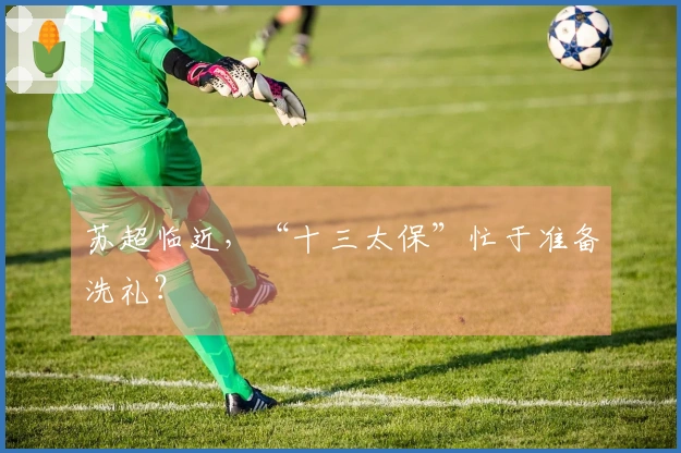 苏超临近，“十三太保”忙于准备洗礼？