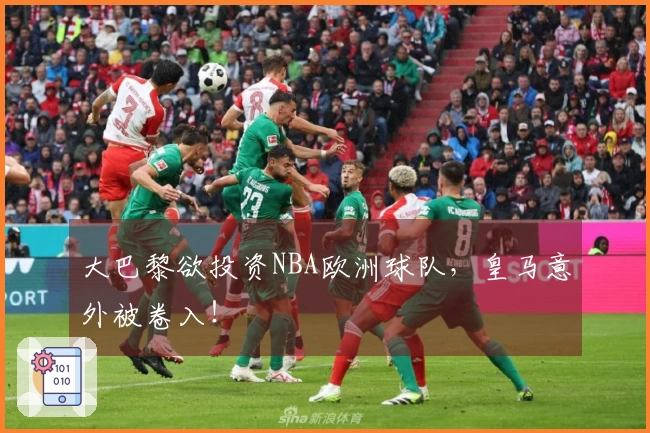大巴黎欲投资NBA欧洲球队，皇马意外被卷入！