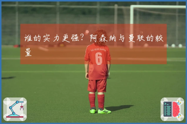 谁的实力更强？阿森纳与曼联的较量