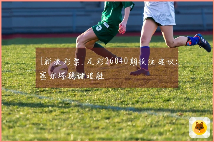 [新浪彩票]足彩26040期投注建议：塞尔塔稳健追胜