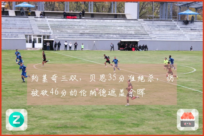 约基奇三双，贝恩35分准绝杀，仍被砍46分的伦纳德遮盖余晖