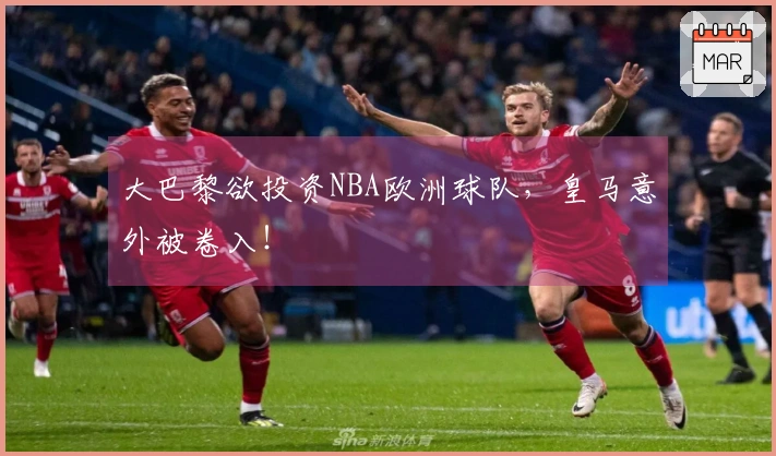 大巴黎欲投资NBA欧洲球队，皇马意外被卷入！