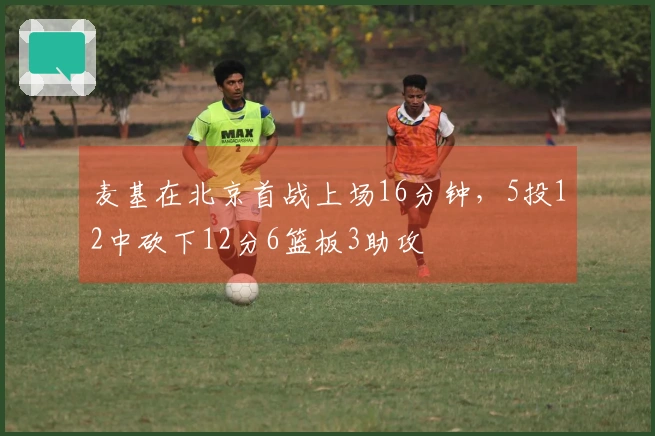 麦基在北京首战上场16分钟，5投12中砍下12分6篮板3助攻