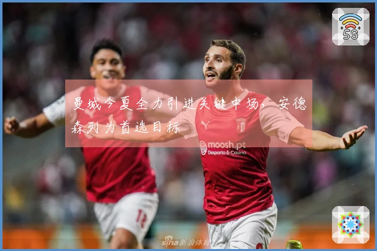 曼城今夏全力引进关键中场，安德森列为首选目标