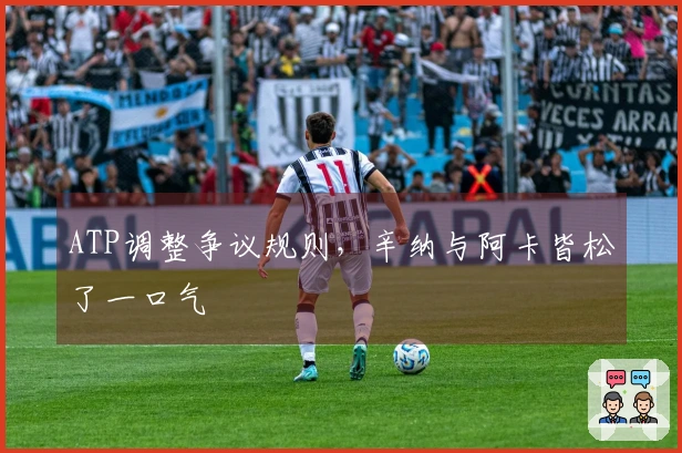 ATP调整争议规则，辛纳与阿卡皆松了一口气