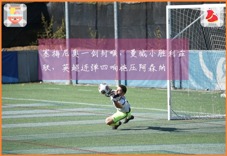 塞梅尼奥一剑封喉，曼城小胜利兹联，英超连弹四响施压阿森纳